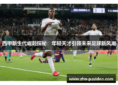 西甲新生代崛起探秘：年轻天才引领未来足球新风潮