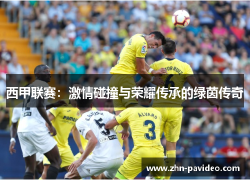 西甲联赛:激情碰撞与荣耀传承的绿茵传奇 西甲联赛:激情碰撞与荣耀传承的绿茵传奇
