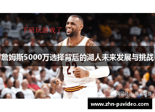 詹姆斯5000万选择背后的湖人未来发展与挑战
