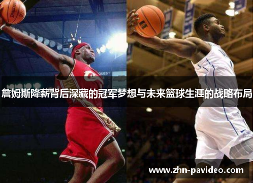 詹姆斯降薪背后深藏的冠军梦想与未来篮球生涯的战略布局 詹姆斯降薪背后深藏的冠军梦想与未来篮球生涯的战略布局
