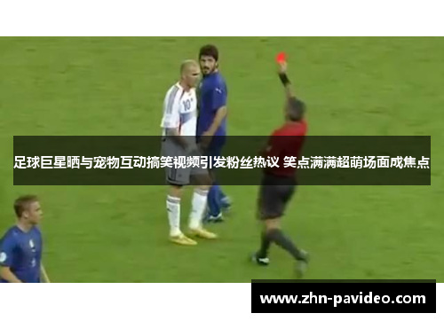 足球巨星晒与宠物互动搞笑视频引发粉丝热议 笑点满满超萌场面成焦点