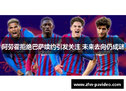 阿劳霍拒绝巴萨续约引发关注 未来去向仍成谜