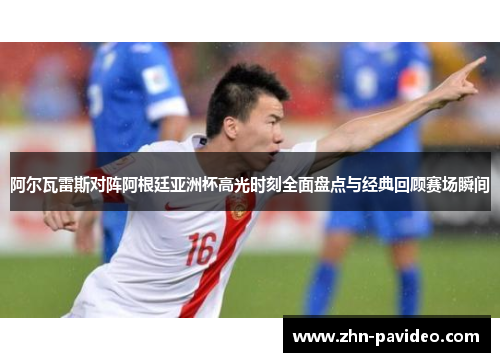 阿尔瓦雷斯对阵阿根廷亚洲杯高光时刻全面盘点与经典回顾赛场瞬间