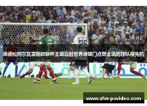 埃德松阿尔瓦雷斯欧联杯主场远射世界波破门点燃全场助球队得先机