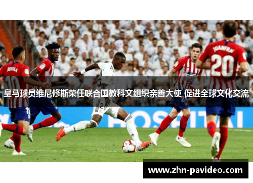 皇马球员维尼修斯荣任联合国教科文组织亲善大使 促进全球文化交流 皇马球员维尼修斯荣任联合国教科文组织亲善大使 促进全球文化交流