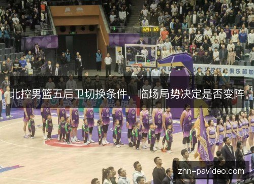 北控男篮五后卫切换条件，临场局势决定是否变阵