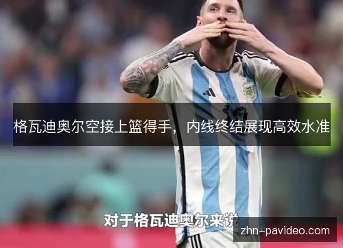 格瓦迪奥尔空接上篮得手,内线终结展现高效水准 格瓦迪奥尔空接上篮得手,内线终结展现高效水准