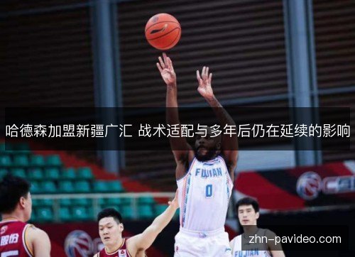 哈德森加盟新疆广汇 战术适配与多年后仍在延续的影响 哈德森加盟新疆广汇 战术适配与多年后仍在延续的影响